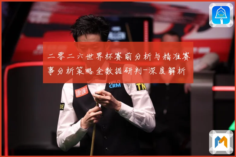 二零二六世界杯赛前分析与精准赛事分析策略全数据研判-深度解析