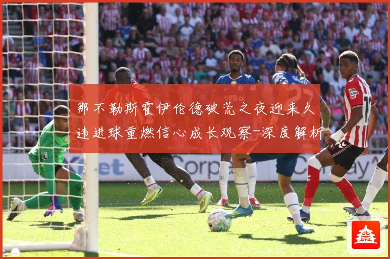 那不勒斯霍伊伦德破荒之夜迎来久违进球重燃信心成长观察-深度解析