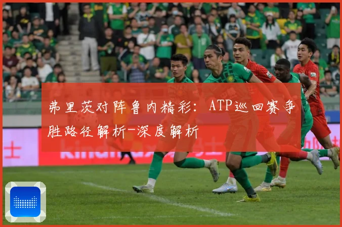 弗里茨对阵鲁内精彩：ATP巡回赛争胜路径解析-深度解析
