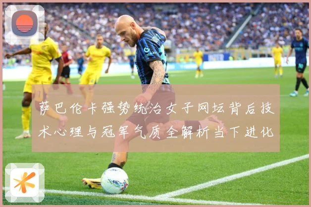 萨巴伦卡强势统治女子网坛背后技术心理与冠军气质全解析当下进化之道解析-深度解析