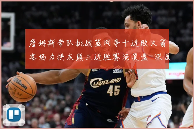 詹姆斯带队挑战篮网争十连败火箭客场力拼灰熊三连胜赛场复盘-深度解析