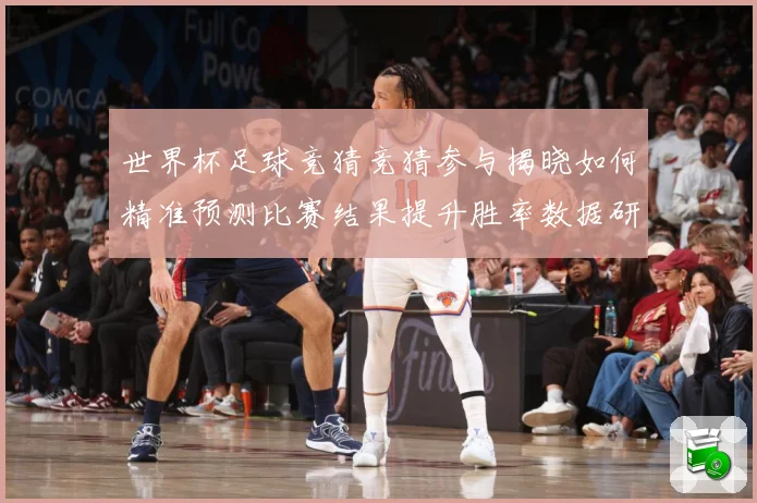 世界杯足球竞猜竞猜参与揭晓如何精准预测比赛结果提升胜率数据研判-深度解析