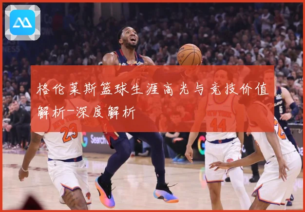 格伦莱斯篮球生涯高光与竞技价值解析-深度解析