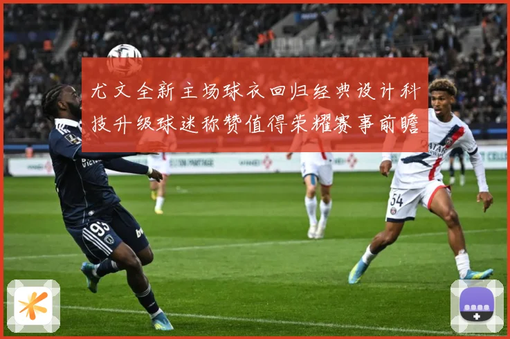 尤文全新主场球衣回归经典设计科技升级球迷称赞值得荣耀赛事前瞻-深度解析