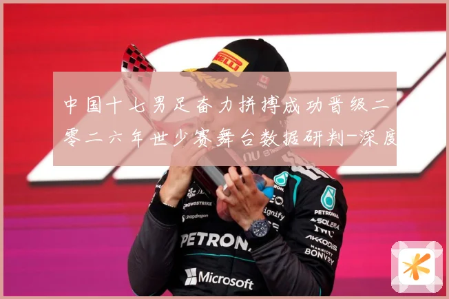 中国十七男足奋力拼搏成功晋级二零二六年世少赛舞台数据研判-深度解析
