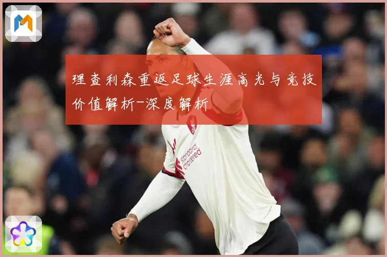 理查利森重返足球生涯高光与竞技价值解析-深度解析