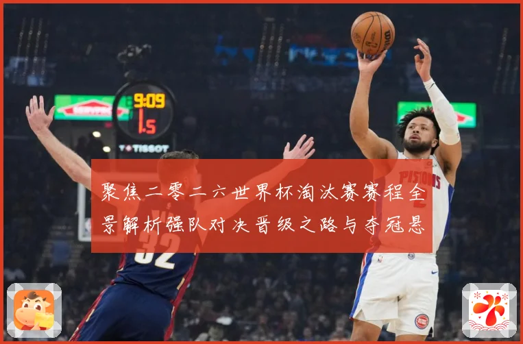 聚焦二零二六世界杯淘汰赛赛程全景解析强队对决晋级之路与夺冠悬数据研判-深度解析