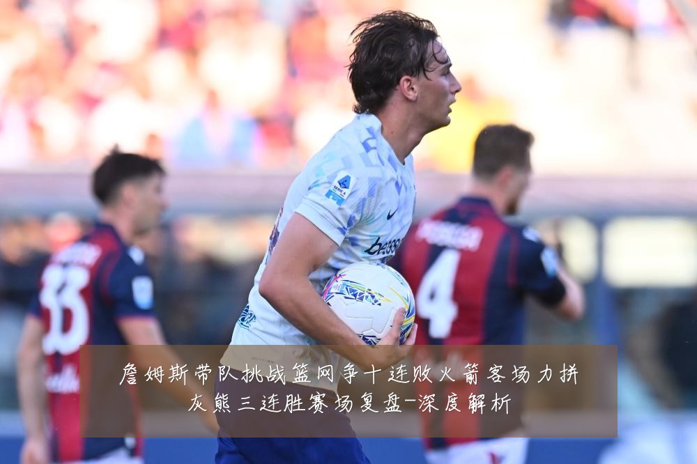 詹姆斯带队挑战篮网争十连败火箭客场力拼灰熊三连胜赛场复盘-深度解析