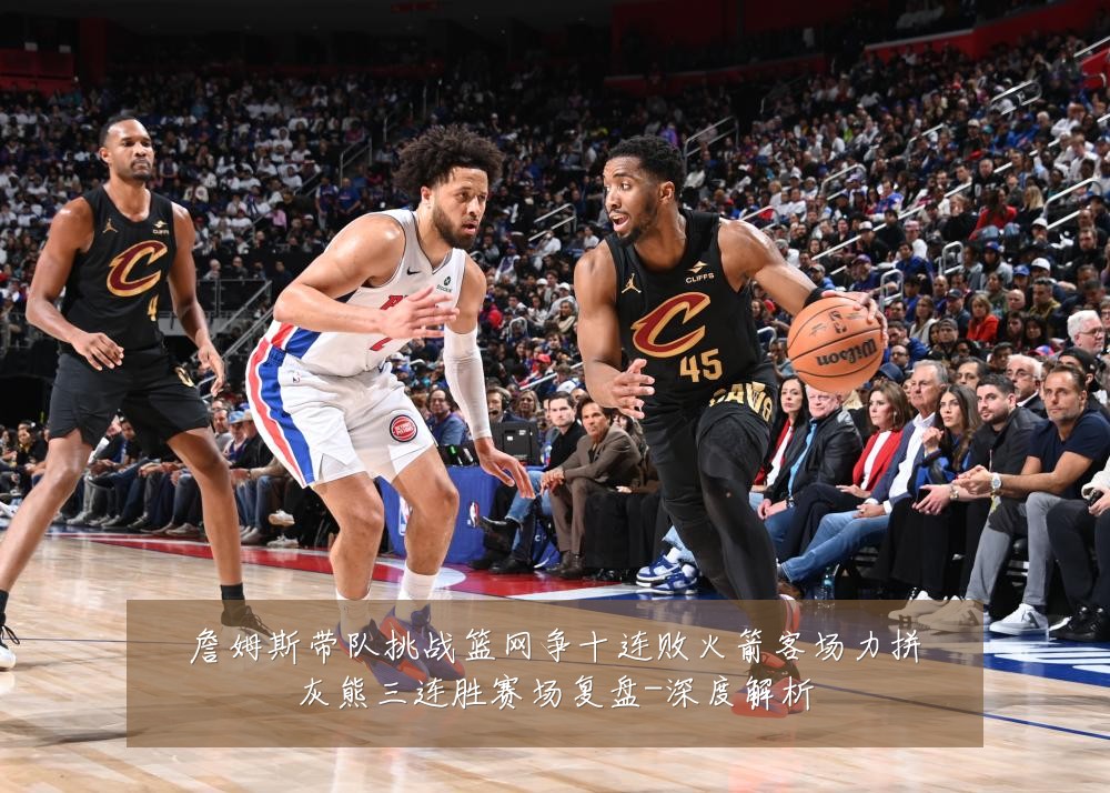 詹姆斯带队挑战篮网争十连败火箭客场力拼灰熊三连胜赛场复盘-深度解析