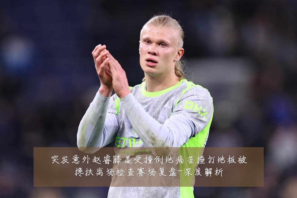 突发意外赵睿膝盖受撞倒地痛苦捶打地板被搀扶离场检查赛场复盘-深度解析