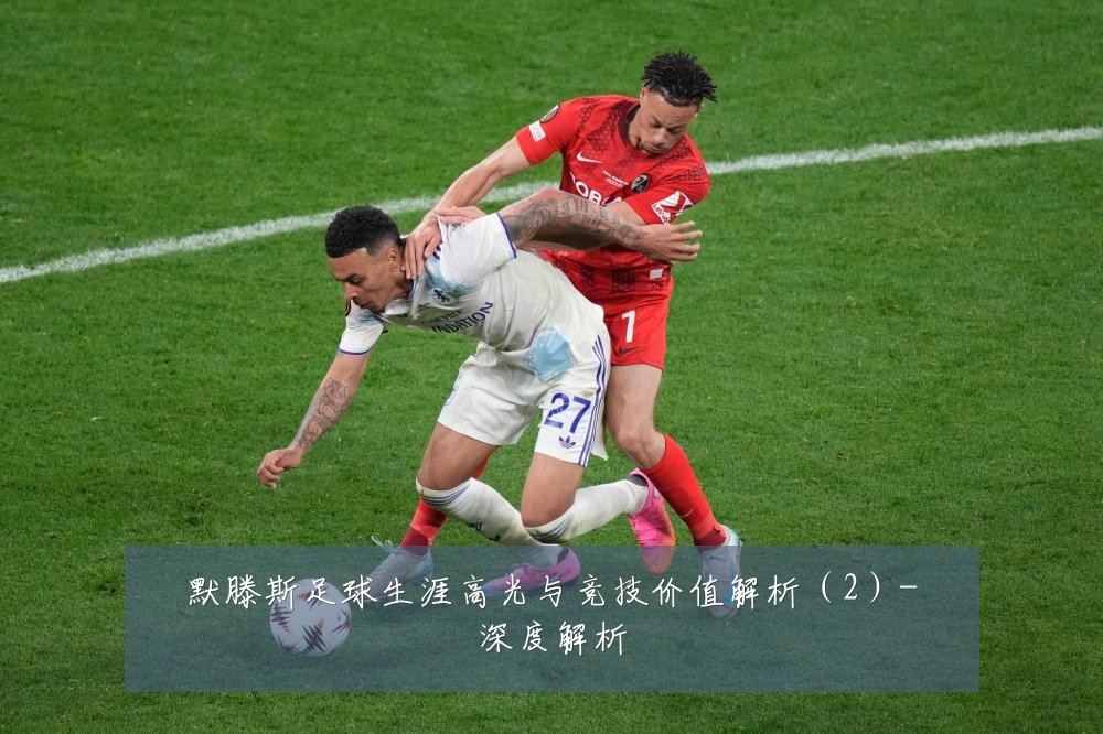 默滕斯足球生涯高光与竞技价值解析(2)-深度解析