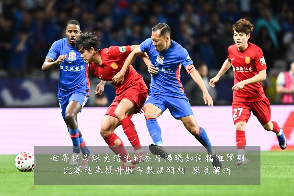 世界杯足球竞猜竞猜参与揭晓如何精准预测比赛结果提升胜率数据研判-深度解析