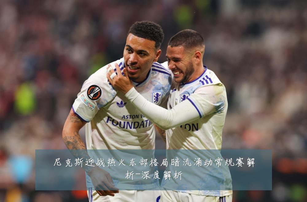 尼克斯迎战热火东部格局暗流涌动常规赛解析-深度解析