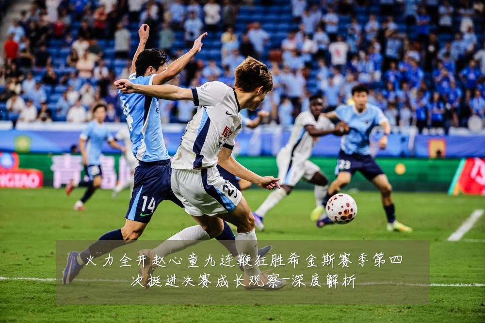 火力全开赵心童九连鞭狂胜希金斯赛季第四次挺进决赛成长观察-深度解析