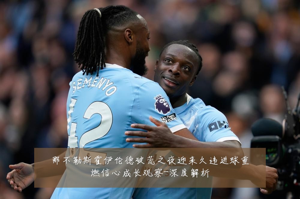那不勒斯霍伊伦德破荒之夜迎来久违进球重燃信心成长观察-深度解析